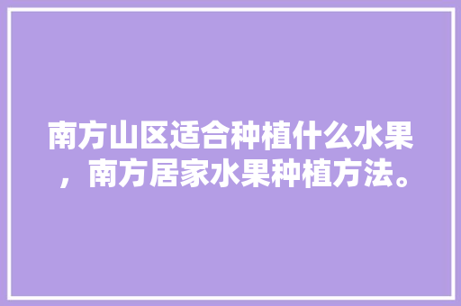 南方山区适合种植什么水果，南方居家水果种植方法。 南方山区适合种植什么水果，南方居家水果种植方法。 土壤施肥