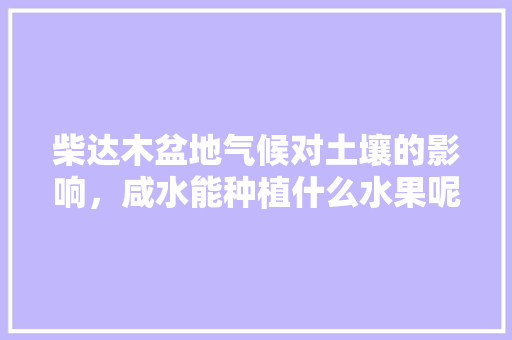 柴达木盆地气候对土壤的影响，咸水能种植什么水果呢。 柴达木盆地气候对土壤的影响，咸水能种植什么水果呢。 土壤施肥