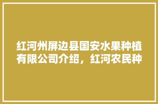 红河州屏边县国安水果种植有限公司介绍，红河农民种植水果有补贴吗。 红河州屏边县国安水果种植有限公司介绍，红河农民种植水果有补贴吗。 畜牧养殖