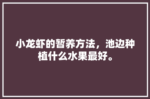 小龙虾的暂养方法，池边种植什么水果最好。 小龙虾的暂养方法，池边种植什么水果最好。 畜牧养殖