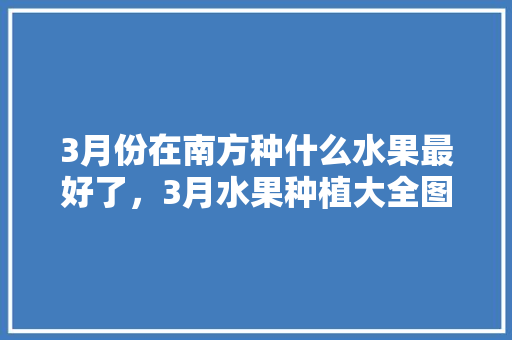 3月份在南方种什么水果最好了，3月水果种植大全图片。 3月份在南方种什么水果最好了，3月水果种植大全图片。 蔬菜种植