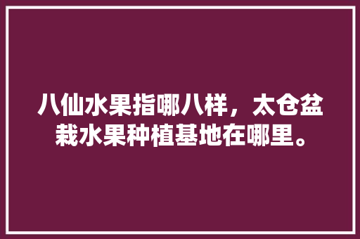 八仙水果指哪八样，太仓盆栽水果种植基地在哪里。 八仙水果指哪八样，太仓盆栽水果种植基地在哪里。 蔬菜种植