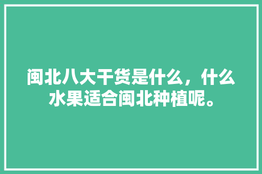 闽北八大干货是什么，什么水果适合闽北种植呢。 闽北八大干货是什么，什么水果适合闽北种植呢。 水果种植