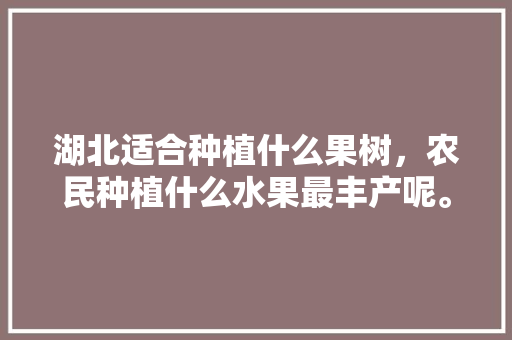 湖北适合种植什么果树，农民种植什么水果最丰产呢。 湖北适合种植什么果树，农民种植什么水果最丰产呢。 蔬菜种植