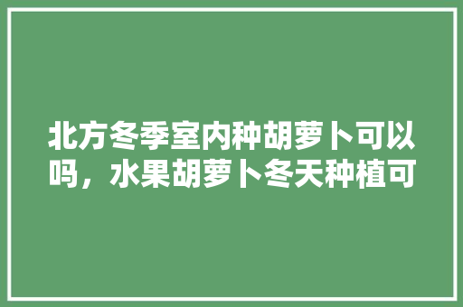 北方冬季室内种胡萝卜可以吗，水果胡萝卜冬天种植可以吗。 北方冬季室内种胡萝卜可以吗，水果胡萝卜冬天种植可以吗。 畜牧养殖