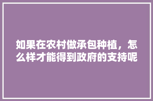 如果在农村做承包种植，怎么样才能得到政府的支持呢，鼓励农户种植水果政策有哪些。 如果在农村做承包种植，怎么样才能得到政府的支持呢，鼓励农户种植水果政策有哪些。 畜牧养殖