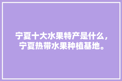 宁夏十大水果特产是什么，宁夏热带水果种植基地。 宁夏十大水果特产是什么，宁夏热带水果种植基地。 水果种植