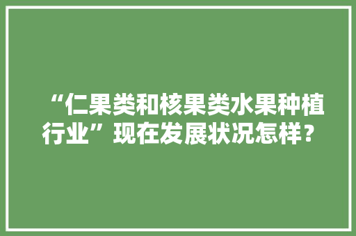 “仁果类和核果类水果种植行业”现在发展状况怎样？未来有何新的创业空间，水果种植算什么行业类别。 “仁果类和核果类水果种植行业”现在发展状况怎样？未来有何新的创业空间，水果种植算什么行业类别。 蔬菜种植