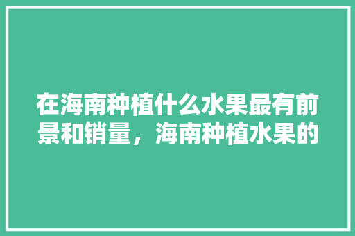 在海南种植什么水果最有前景和销量，海南种植水果的村庄有哪些。 在海南种植什么水果最有前景和销量，海南种植水果的村庄有哪些。 蔬菜种植