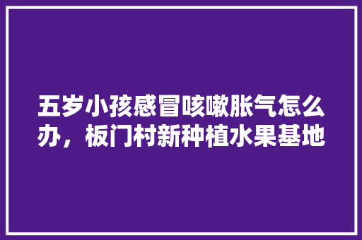 五岁小孩感冒咳嗽胀气怎么办，板门村新种植水果基地。 五岁小孩感冒咳嗽胀气怎么办，板门村新种植水果基地。 家禽养殖