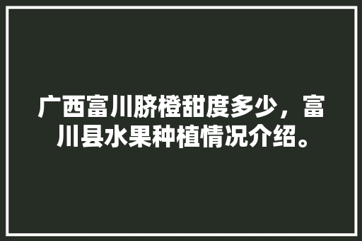 广西富川脐橙甜度多少，富川县水果种植情况介绍。 广西富川脐橙甜度多少，富川县水果种植情况介绍。 土壤施肥