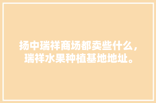 扬中瑞祥商场都卖些什么，瑞祥水果种植基地地址。 扬中瑞祥商场都卖些什么，瑞祥水果种植基地地址。 水果种植