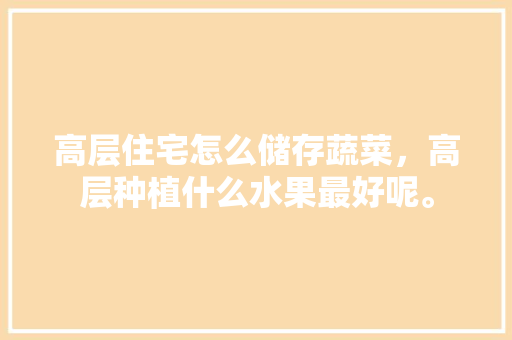 高层住宅怎么储存蔬菜，高层种植什么水果最好呢。 高层住宅怎么储存蔬菜，高层种植什么水果最好呢。 家禽养殖