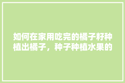 如何在家用吃完的橘子籽种植出橘子，种子种植水果的方法有哪些。 如何在家用吃完的橘子籽种植出橘子，种子种植水果的方法有哪些。 水果种植