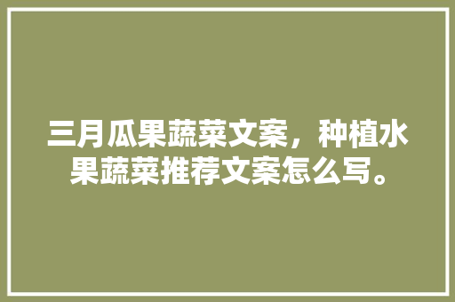 三月瓜果蔬菜文案，种植水果蔬菜推荐文案怎么写。 三月瓜果蔬菜文案，种植水果蔬菜推荐文案怎么写。 蔬菜种植