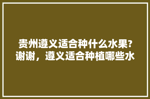 贵州遵义适合种什么水果?谢谢，遵义适合种植哪些水果树。 贵州遵义适合种什么水果?谢谢，遵义适合种植哪些水果树。 畜牧养殖