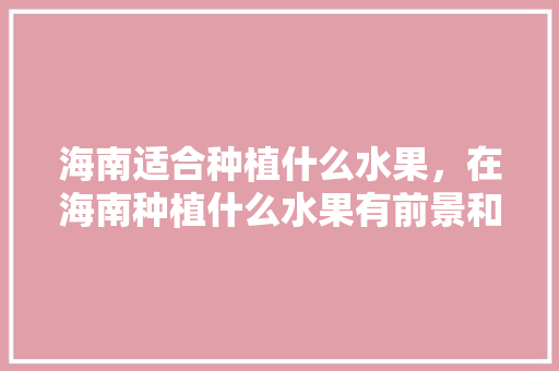 海南适合种植什么水果，在海南种植什么水果有前景和销量。 海南适合种植什么水果，在海南种植什么水果有前景和销量。 水果种植