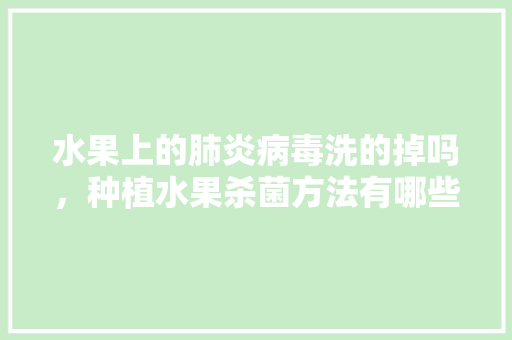 水果上的肺炎病毒洗的掉吗，种植水果杀菌方法有哪些。 水果上的肺炎病毒洗的掉吗，种植水果杀菌方法有哪些。 水果种植