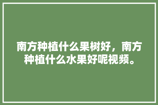 南方种植什么果树好，南方种植什么水果好呢视频。 南方种植什么果树好，南方种植什么水果好呢视频。 土壤施肥