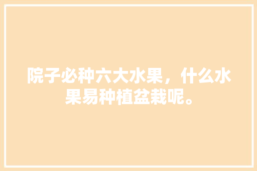 院子必种六大水果，什么水果易种植盆栽呢。 院子必种六大水果，什么水果易种植盆栽呢。 蔬菜种植