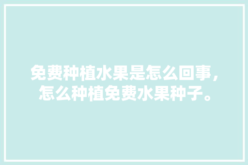 免费种植水果是怎么回事，怎么种植免费水果种子。 免费种植水果是怎么回事，怎么种植免费水果种子。 土壤施肥