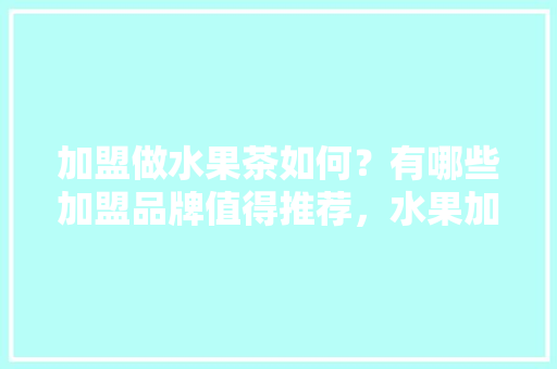 加盟做水果茶如何？有哪些加盟品牌值得推荐，水果加盟种植方案。 加盟做水果茶如何？有哪些加盟品牌值得推荐，水果加盟种植方案。 蔬菜种植