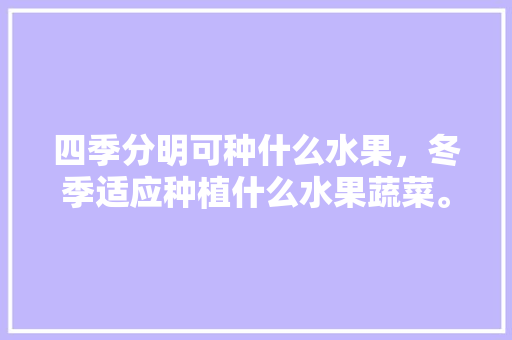 四季分明可种什么水果，冬季适应种植什么水果蔬菜。 四季分明可种什么水果，冬季适应种植什么水果蔬菜。 家禽养殖