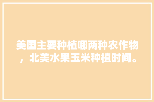 美国主要种植哪两种农作物，北美水果玉米种植时间。 美国主要种植哪两种农作物，北美水果玉米种植时间。 家禽养殖