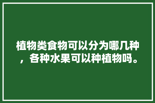 植物类食物可以分为哪几种，各种水果可以种植物吗。 植物类食物可以分为哪几种，各种水果可以种植物吗。 家禽养殖