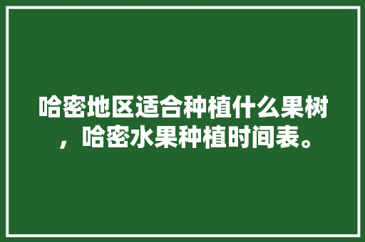 哈密地区适合种植什么果树，哈密水果种植时间表。 哈密地区适合种植什么果树，哈密水果种植时间表。 畜牧养殖