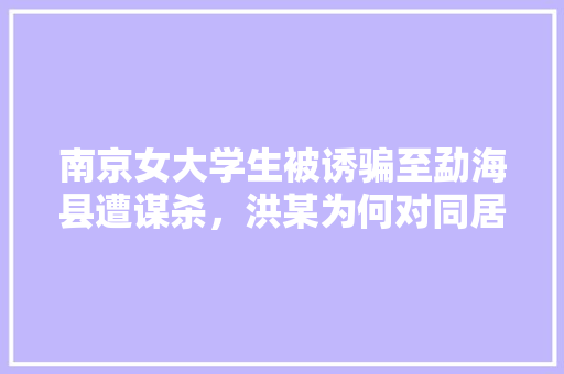 南京女大学生被诱骗至勐海县遭谋杀，洪某为何对同居女友下此毒手，西双版纳水果种植基地。 南京女大学生被诱骗至勐海县遭谋杀，洪某为何对同居女友下此毒手，西双版纳水果种植基地。 土壤施肥