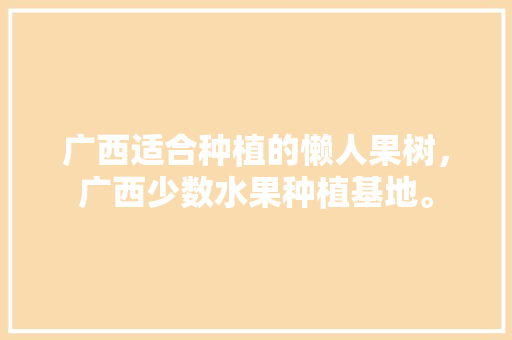 广西适合种植的懒人果树，广西少数水果种植基地。 广西适合种植的懒人果树，广西少数水果种植基地。 水果种植