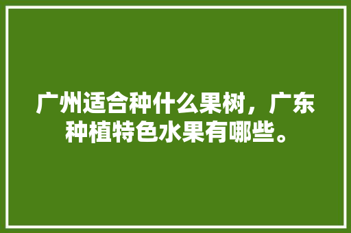 广州适合种什么果树，广东种植特色水果有哪些。 广州适合种什么果树，广东种植特色水果有哪些。 水果种植