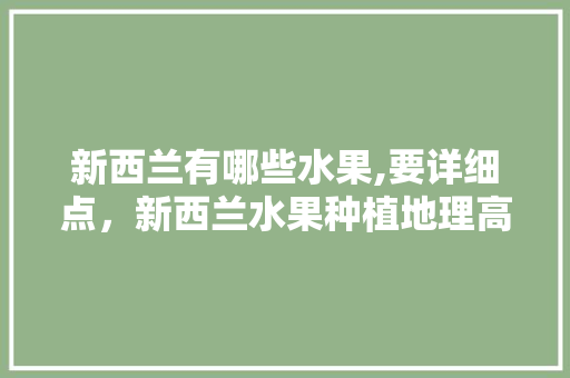 新西兰有哪些水果,要详细点，新西兰水果种植地理高考题。 新西兰有哪些水果,要详细点，新西兰水果种植地理高考题。 土壤施肥