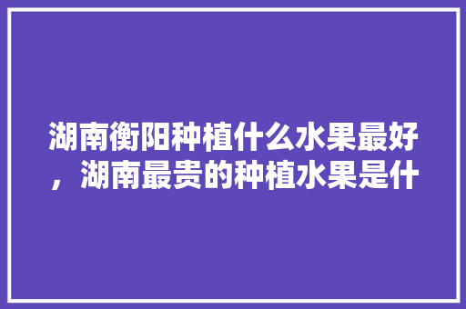 湖南衡阳种植什么水果最好，湖南最贵的种植水果是什么。 湖南衡阳种植什么水果最好，湖南最贵的种植水果是什么。 家禽养殖