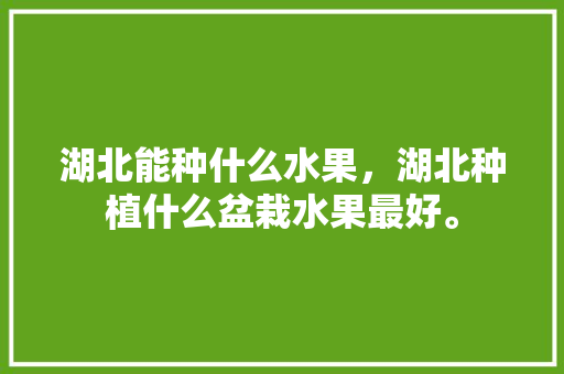 湖北能种什么水果，湖北种植什么盆栽水果最好。 湖北能种什么水果，湖北种植什么盆栽水果最好。 家禽养殖