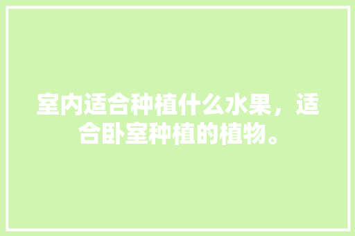 室内适合种植什么水果，适合卧室种植的植物。 室内适合种植什么水果，适合卧室种植的植物。 畜牧养殖