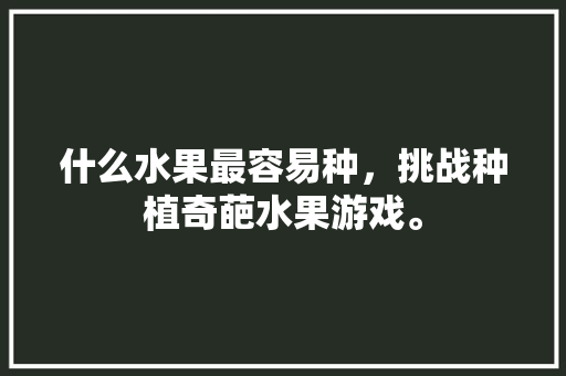 什么水果最容易种，挑战种植奇葩水果游戏。 什么水果最容易种，挑战种植奇葩水果游戏。 蔬菜种植