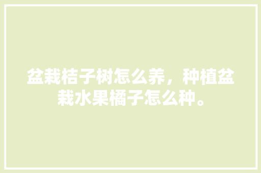 盆栽桔子树怎么养，种植盆栽水果橘子怎么种。 盆栽桔子树怎么养，种植盆栽水果橘子怎么种。 家禽养殖