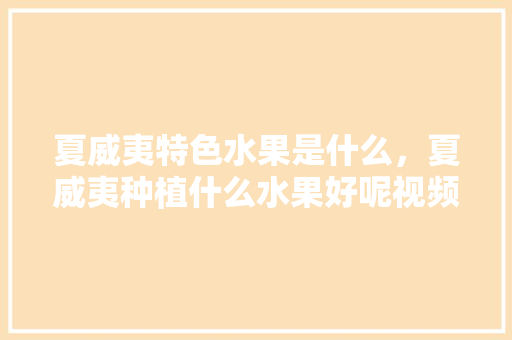 夏威夷特色水果是什么，夏威夷种植什么水果好呢视频。 夏威夷特色水果是什么，夏威夷种植什么水果好呢视频。 家禽养殖