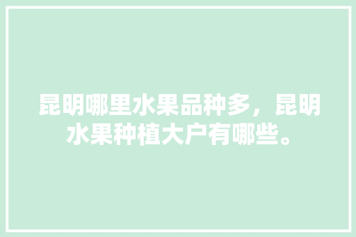 昆明哪里水果品种多，昆明水果种植大户有哪些。 昆明哪里水果品种多，昆明水果种植大户有哪些。 水果种植