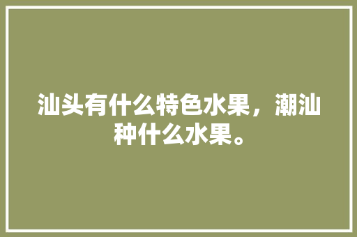 汕头有什么特色水果，潮汕种什么水果。 汕头有什么特色水果，潮汕种什么水果。 家禽养殖