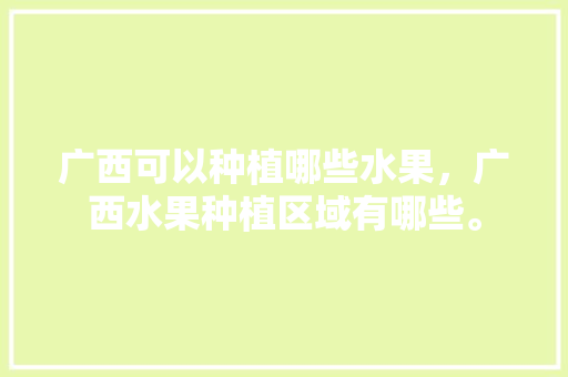 广西可以种植哪些水果，广西水果种植区域有哪些。 广西可以种植哪些水果，广西水果种植区域有哪些。 土壤施肥