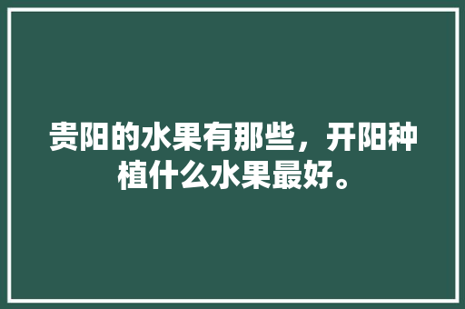 贵阳的水果有那些，开阳种植什么水果最好。 贵阳的水果有那些，开阳种植什么水果最好。 土壤施肥