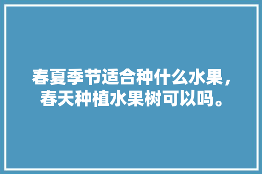 春夏季节适合种什么水果，春天种植水果树可以吗。 春夏季节适合种什么水果，春天种植水果树可以吗。 蔬菜种植