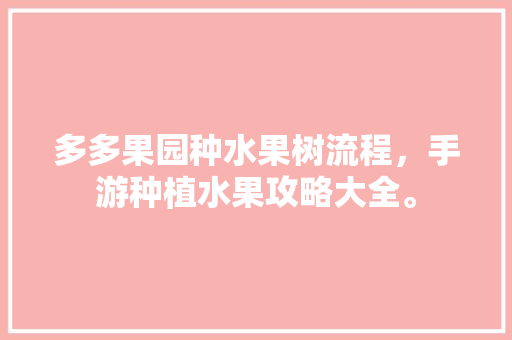 多多果园种水果树流程，手游种植水果攻略大全。 多多果园种水果树流程，手游种植水果攻略大全。 水果种植