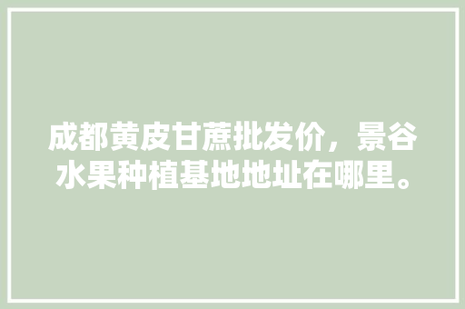 成都黄皮甘蔗批发价，景谷水果种植基地地址在哪里。 成都黄皮甘蔗批发价，景谷水果种植基地地址在哪里。 家禽养殖