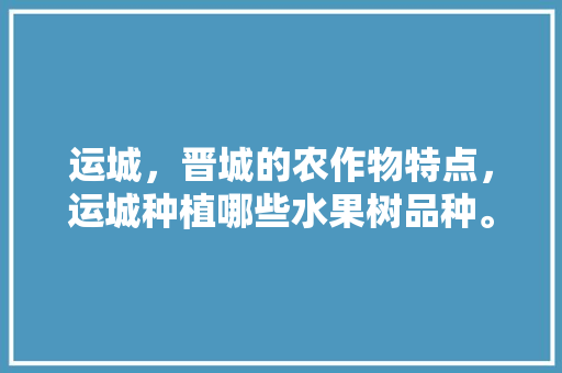 运城，晋城的农作物特点，运城种植哪些水果树品种。 运城，晋城的农作物特点，运城种植哪些水果树品种。 畜牧养殖