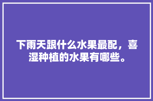 下雨天跟什么水果最配，喜湿种植的水果有哪些。 下雨天跟什么水果最配，喜湿种植的水果有哪些。 土壤施肥