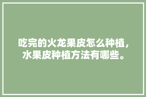 吃完的火龙果皮怎么种植，水果皮种植方法有哪些。 吃完的火龙果皮怎么种植，水果皮种植方法有哪些。 土壤施肥